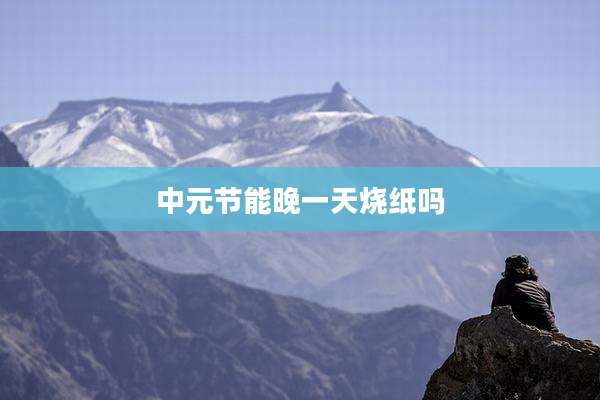 中元节能晚一天烧纸吗