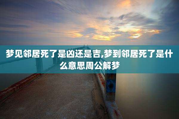 梦见邻居死了是凶还是吉,梦到邻居死了是什么意思周公解梦