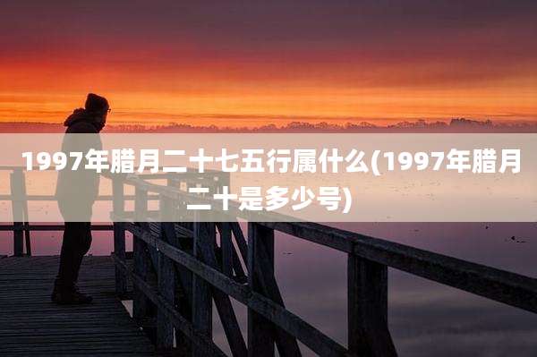 1997年腊月二十七五行属什么(1997年腊月二十是多少号)