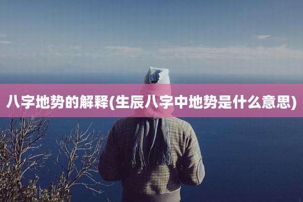 八字地势的解释(生辰八字中地势是什么意思)