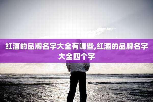 红酒的品牌名字大全有哪些,红酒的品牌名字大全四个字