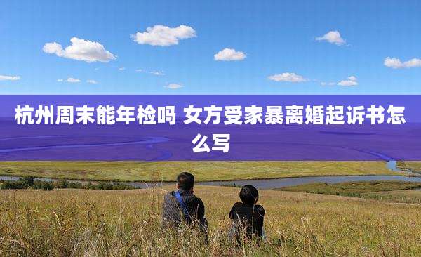 杭州周末能年检吗 女方受家暴离婚起诉书怎么写