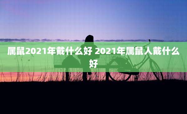 属鼠2021年戴什么好 2021年属鼠人戴什么好