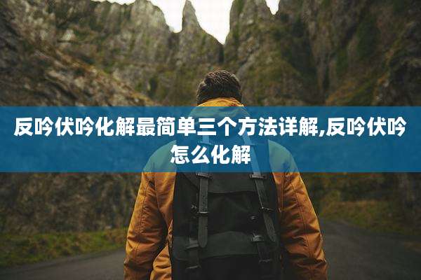 反吟伏吟化解最简单三个方法详解,反吟伏吟怎么化解