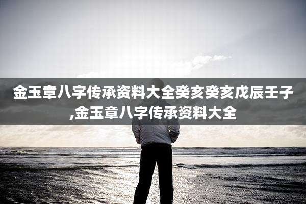 金玉章八字传承资料大全癸亥癸亥戊辰壬子,金玉章八字传承资料大全