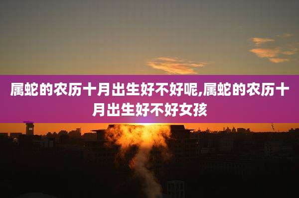 属蛇的农历十月出生好不好呢,属蛇的农历十月出生好不好女孩