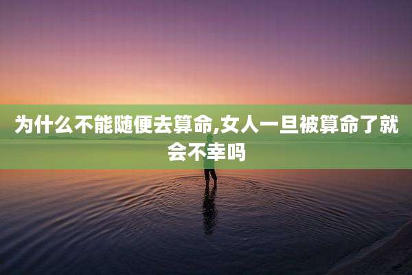为什么不能随便去算命,女人一旦被算命了就会不幸吗
