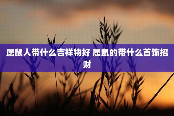 属鼠人带什么吉祥物好 属鼠的带什么首饰招财