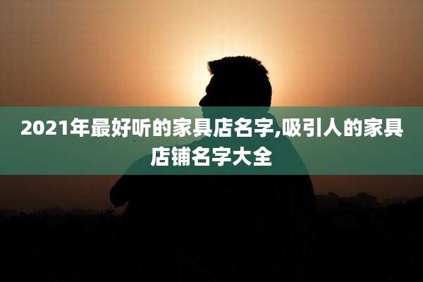 2021年最好听的家具店名字,吸引人的家具店铺名字大全