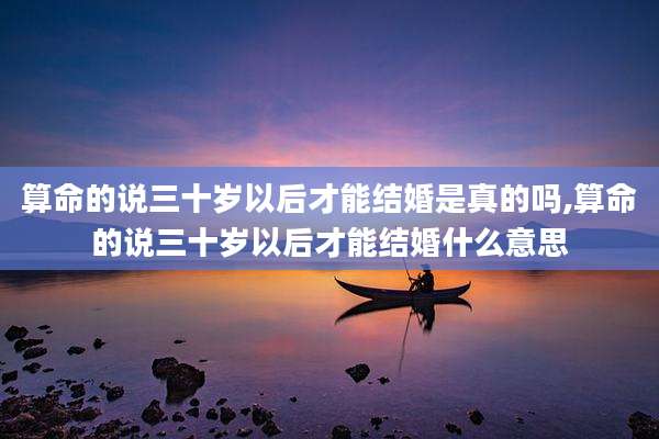 算命的说三十岁以后才能结婚是真的吗,算命的说三十岁以后才能结婚什么意思