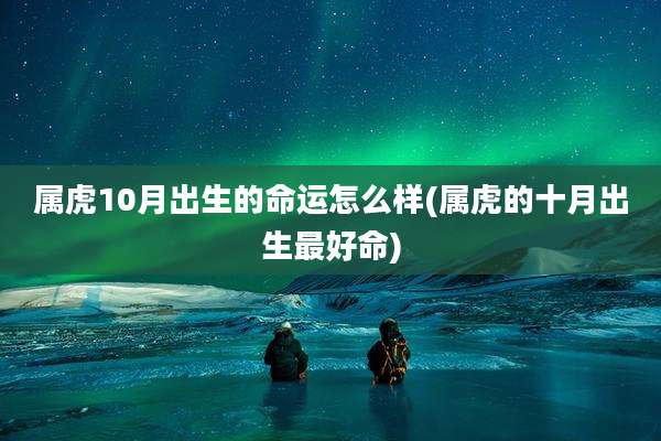 属虎10月出生的命运怎么样(属虎的十月出生最好命)