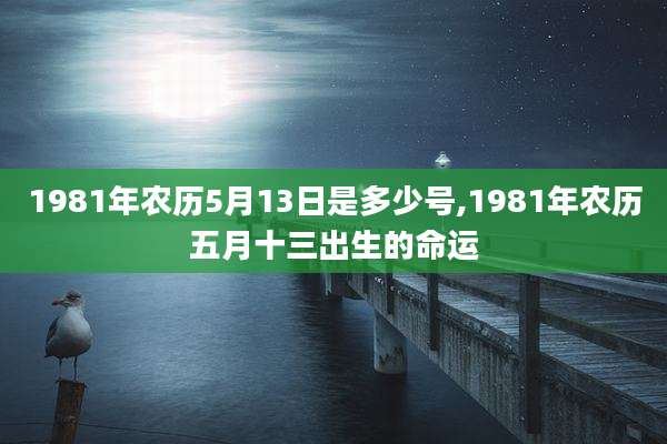 1981年农历5月13日是多少号,1981年农历五月十三出生的命运