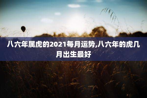 八六年属虎的2021每月运势,八六年的虎几月出生最好