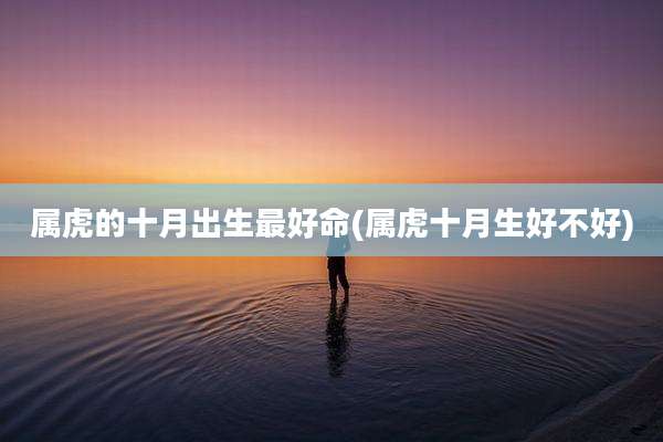 属虎的十月出生最好命(属虎十月生好不好)