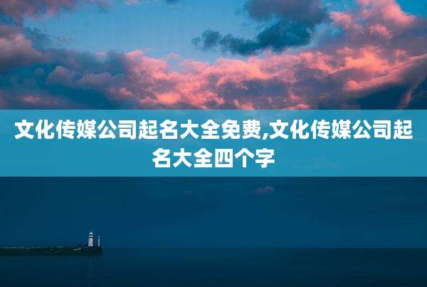 文化传媒公司起名大全免费,文化传媒公司起名大全四个字