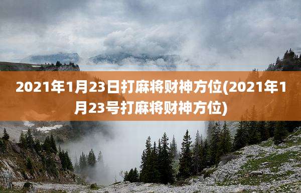 2021年1月23日打麻将财神方位(2021年1月23号打麻将财神方位)