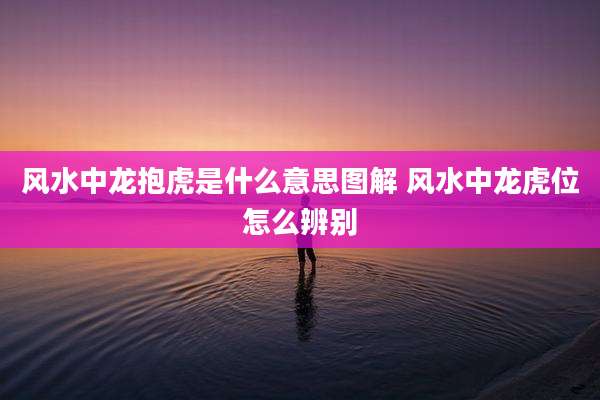 风水中龙抱虎是什么意思图解 风水中龙虎位怎么辨别