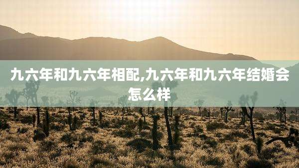 九六年和九六年相配,九六年和九六年结婚会怎么样