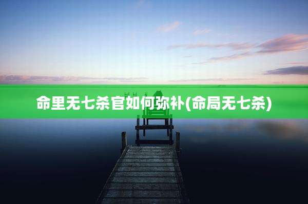 命里无七杀官如何弥补(命局无七杀)