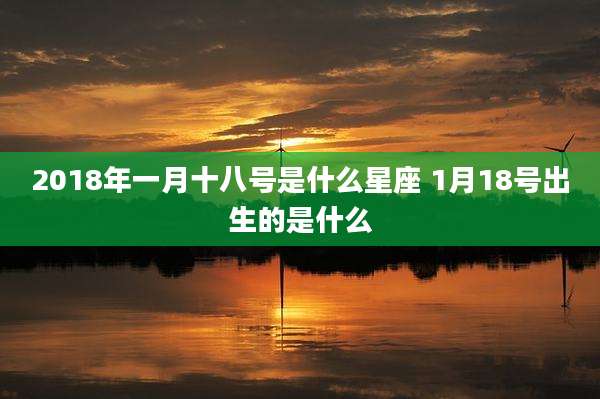 2018年一月十八号是什么星座 1月18号出生的是什么