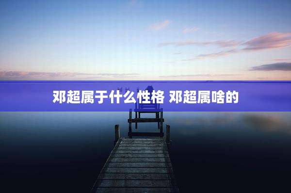 邓超属于什么性格 邓超属啥的