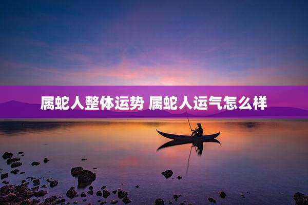 属蛇人整体运势 属蛇人运气怎么样
