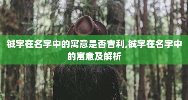 铖字在名字中的寓意是否吉利,铖字在名字中的寓意及解析