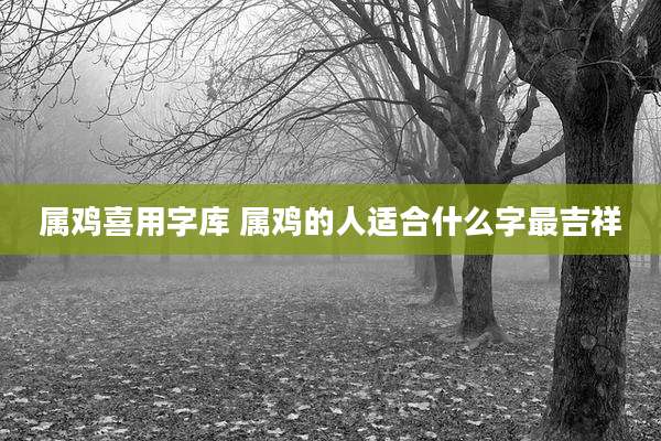 属鸡喜用字库 属鸡的人适合什么字最吉祥