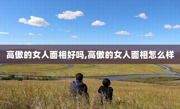高傲的女人面相好吗,高傲的女人面相怎么样