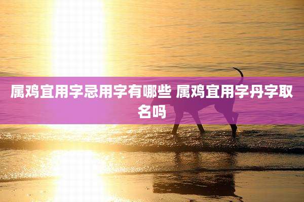 属鸡宜用字忌用字有哪些 属鸡宜用字丹字取名吗