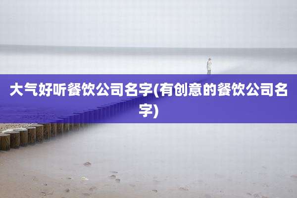 大气好听餐饮公司名字(有创意的餐饮公司名字)