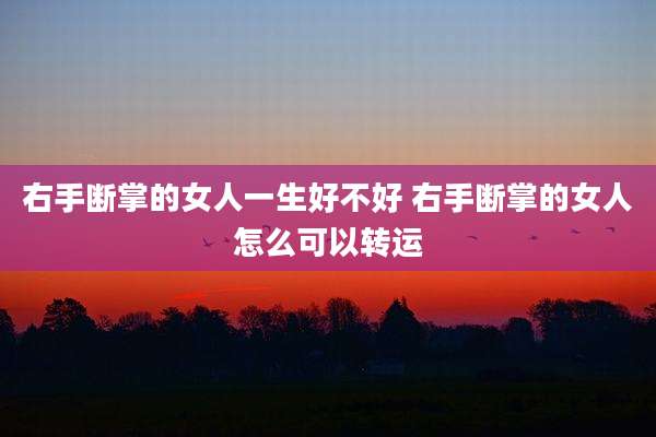 右手断掌的女人一生好不好 右手断掌的女人怎么可以转运