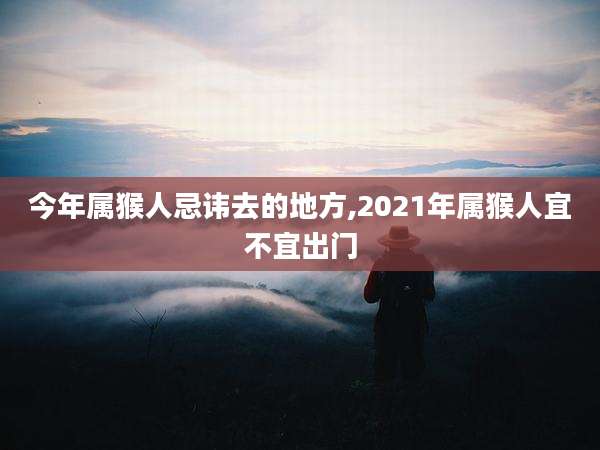 今年属猴人忌讳去的地方,2021年属猴人宜不宜出门