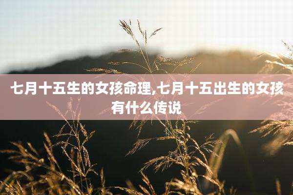 七月十五生的女孩命理,七月十五出生的女孩有什么传说