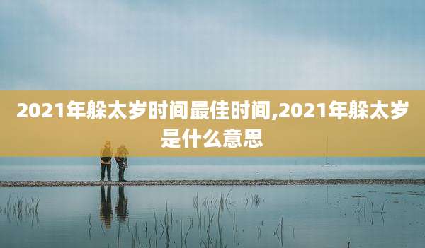 2021年躲太岁时间最佳时间,2021年躲太岁是什么意思