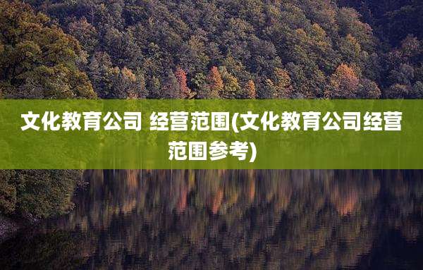 文化教育公司 经营范围(文化教育公司经营范围参考)