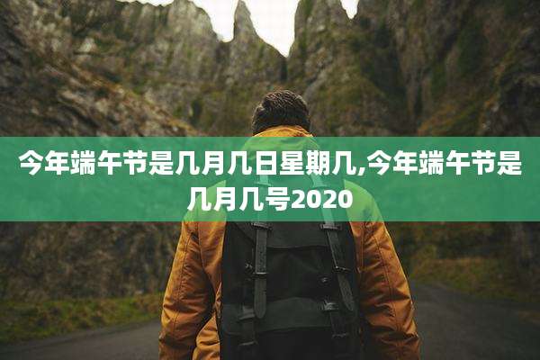 今年端午节是几月几日星期几,今年端午节是几月几号2020