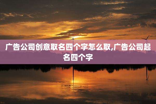 广告公司创意取名四个字怎么取,广告公司起名四个字