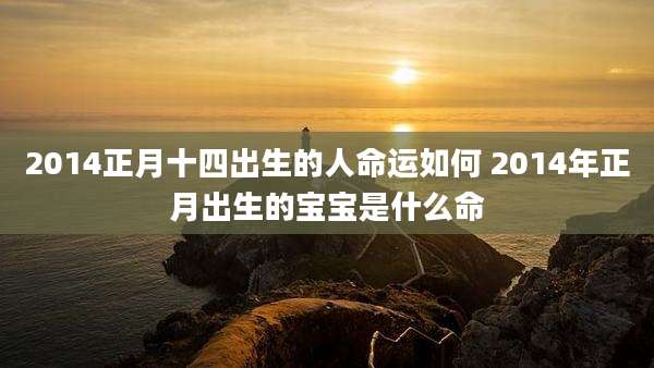 2014正月十四出生的人命运如何 2014年正月出生的宝宝是什么命