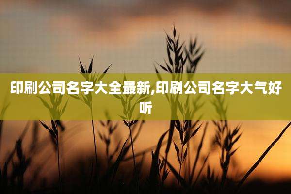 印刷公司名字大全最新,印刷公司名字大气好听