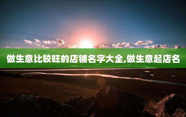 做生意比较旺的店铺名字大全,做生意起店名
