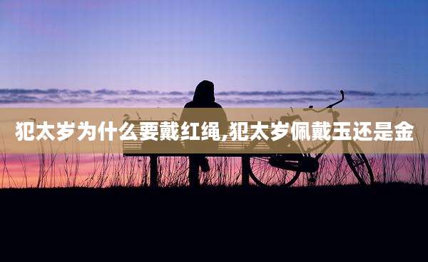 犯太岁为什么要戴红绳,犯太岁佩戴玉还是金