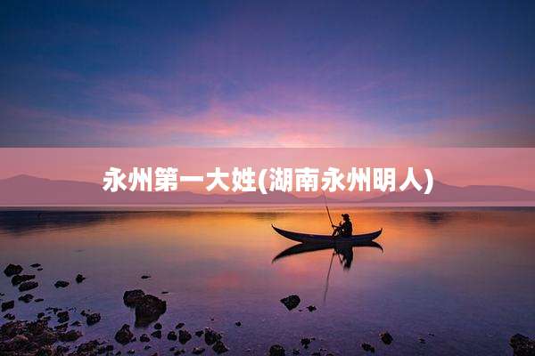 永州第一大姓(湖南永州明人)