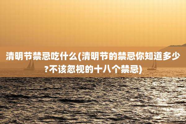 清明节禁忌吃什么(清明节的禁忌你知道多少?不该忽视的十八个禁忌)