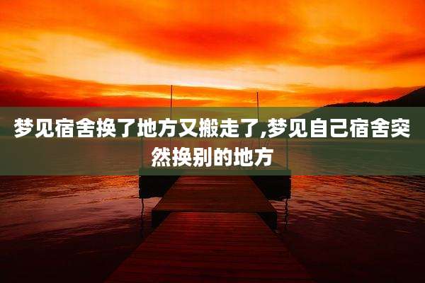 梦见宿舍换了地方又搬走了,梦见自己宿舍突然换别的地方
