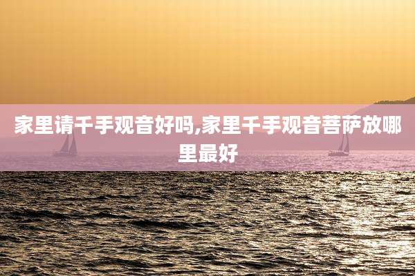 家里请千手观音好吗,家里千手观音菩萨放哪里最好