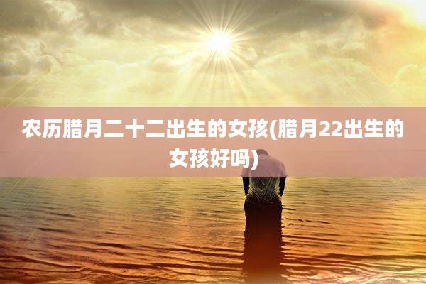 农历腊月二十二出生的女孩(腊月22出生的女孩好吗)