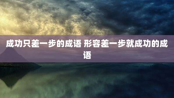 成功只差一步的成语 形容差一步就成功的成语