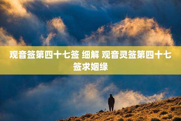 观音签第四十七签 细解 观音灵签第四十七签求姻缘