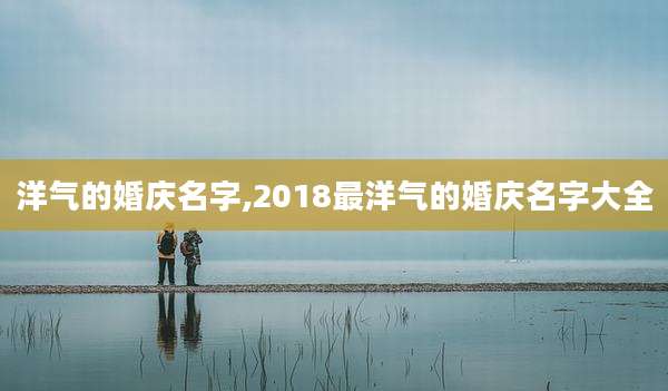 洋气的婚庆名字,2018最洋气的婚庆名字大全